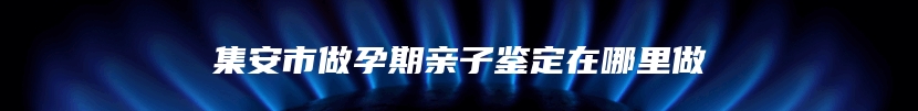 集安市做孕期亲子鉴定在哪里做