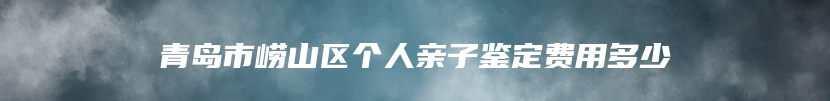 青岛市崂山区个人亲子鉴定费用多少