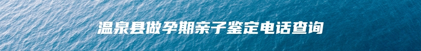 温泉县做孕期亲子鉴定电话查询