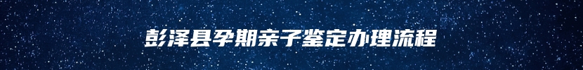 彭泽县孕期亲子鉴定办理流程