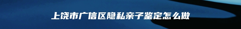 上饶市广信区隐私亲子鉴定怎么做