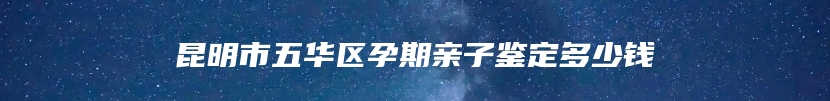 昆明市五华区孕期亲子鉴定多少钱