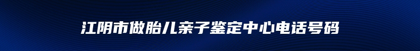 江阴市做胎儿亲子鉴定中心电话号码