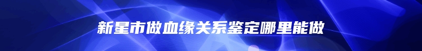 新星市做血缘关系鉴定哪里能做