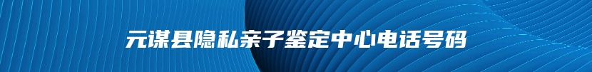 元谋县隐私亲子鉴定中心电话号码
