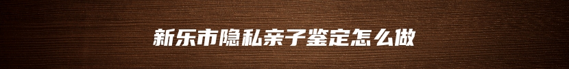 新乐市隐私亲子鉴定怎么做