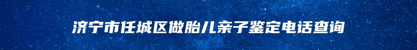 济宁市任城区做胎儿亲子鉴定电话查询