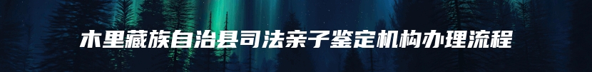 木里藏族自治县司法亲子鉴定机构办理流程