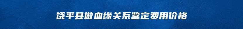 饶平县做血缘关系鉴定费用价格