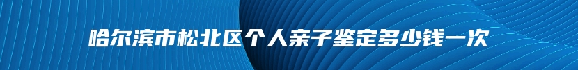 哈尔滨市松北区个人亲子鉴定多少钱一次