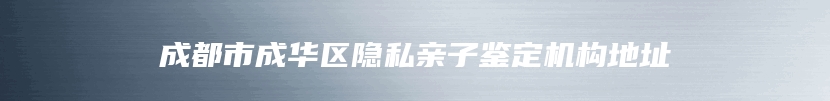 成都市成华区隐私亲子鉴定机构地址