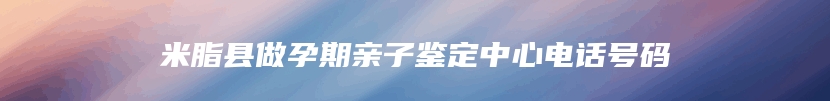 米脂县做孕期亲子鉴定中心电话号码