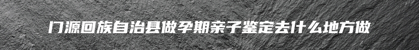 门源回族自治县做孕期亲子鉴定去什么地方做