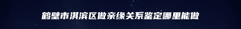 鹤壁市淇滨区做亲缘关系鉴定哪里能做