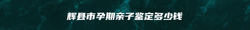 辉县市孕期亲子鉴定多少钱