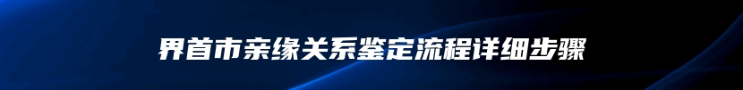 界首市亲缘关系鉴定流程详细步骤
