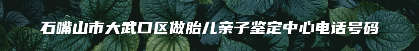 石嘴山市大武口区做胎儿亲子鉴定中心电话号码