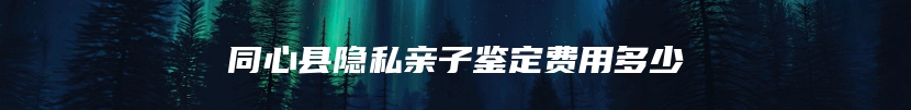 同心县隐私亲子鉴定费用多少