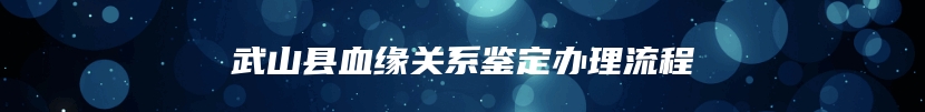 武山县血缘关系鉴定办理流程