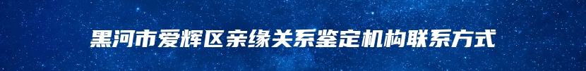 黑河市爱辉区亲缘关系鉴定机构联系方式
