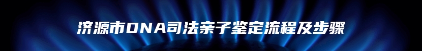 济源市DNA司法亲子鉴定流程及步骤