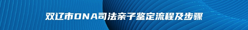 双辽市DNA司法亲子鉴定流程及步骤