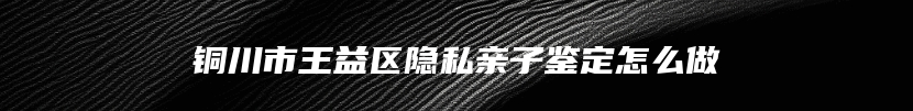 铜川市王益区隐私亲子鉴定怎么做