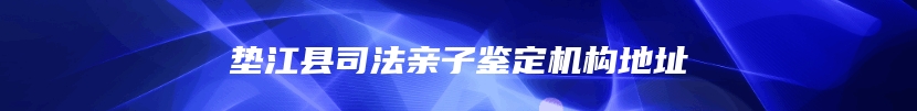 垫江县司法亲子鉴定机构地址