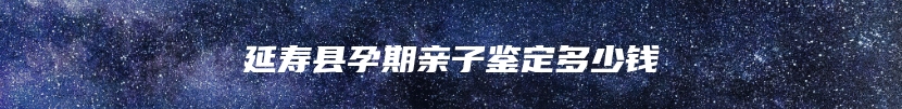 延寿县孕期亲子鉴定多少钱
