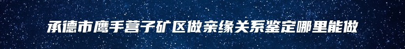 承德市鹰手营子矿区做亲缘关系鉴定哪里能做