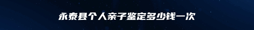 永泰县个人亲子鉴定多少钱一次