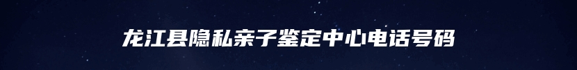 龙江县隐私亲子鉴定中心电话号码