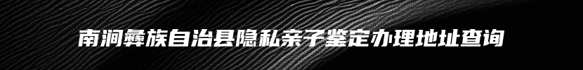 南涧彝族自治县隐私亲子鉴定办理地址查询