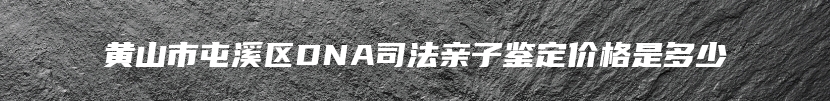 黄山市屯溪区DNA司法亲子鉴定价格是多少