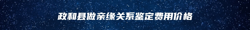 政和县做亲缘关系鉴定费用价格