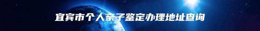 宜宾市个人亲子鉴定办理地址查询