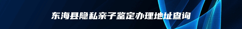 东海县隐私亲子鉴定办理地址查询