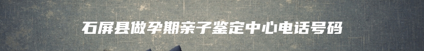 石屏县做孕期亲子鉴定中心电话号码