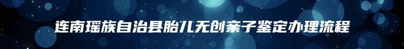 连南瑶族自治县胎儿无创亲子鉴定办理流程