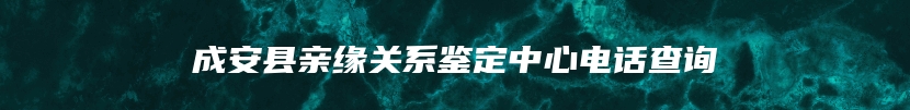 成安县亲缘关系鉴定中心电话查询