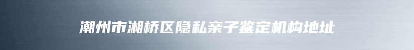 潮州市湘桥区隐私亲子鉴定机构地址