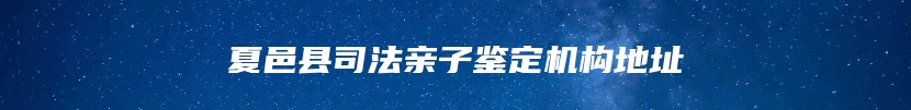 夏邑县司法亲子鉴定机构地址