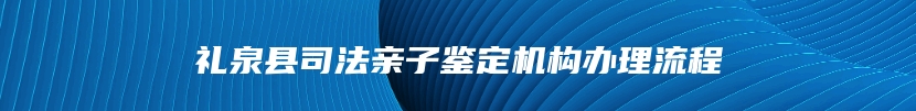 礼泉县司法亲子鉴定机构办理流程