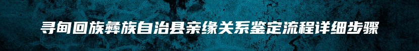 寻甸回族彝族自治县亲缘关系鉴定流程详细步骤