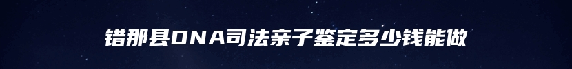 错那县DNA司法亲子鉴定多少钱能做