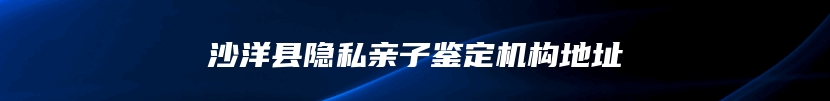沙洋县隐私亲子鉴定机构地址