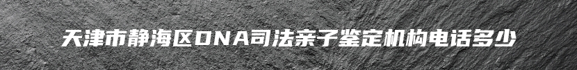 天津市静海区DNA司法亲子鉴定机构电话多少