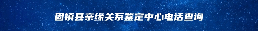 固镇县亲缘关系鉴定中心电话查询