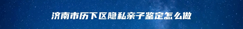 济南市历下区隐私亲子鉴定怎么做