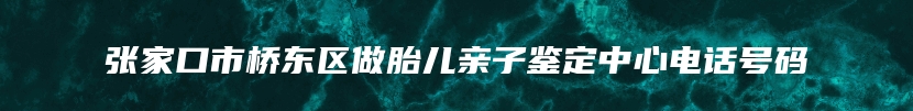 张家口市桥东区做胎儿亲子鉴定中心电话号码